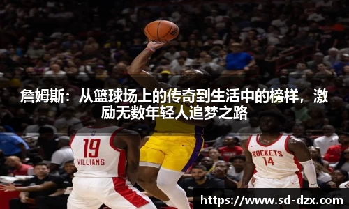 詹姆斯：从篮球场上的传奇到生活中的榜样，激励无数年轻人追梦之路