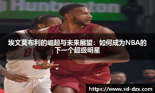 埃文莫布利的崛起与未来展望：如何成为NBA的下一个超级明星