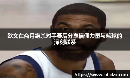 欧文在斋月绝杀对手赛后分享信仰力量与篮球的深刻联系