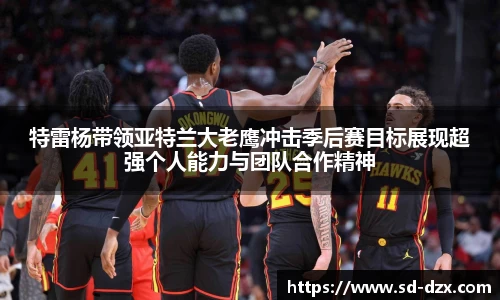 特雷杨带领亚特兰大老鹰冲击季后赛目标展现超强个人能力与团队合作精神