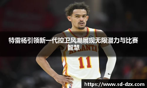 特雷杨引领新一代控卫风潮展现无限潜力与比赛智慧