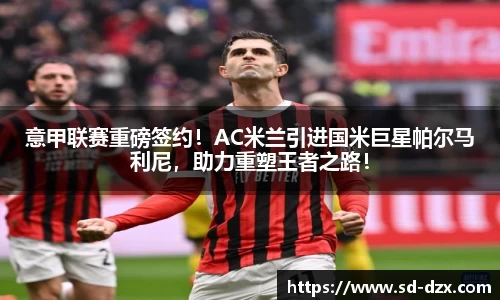 意甲联赛重磅签约！AC米兰引进国米巨星帕尔马利尼，助力重塑王者之路！