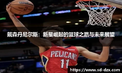 戴森丹尼尔斯：新星崛起的篮球之路与未来展望