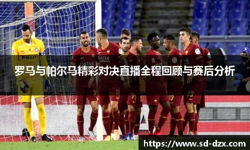 罗马与帕尔马精彩对决直播全程回顾与赛后分析