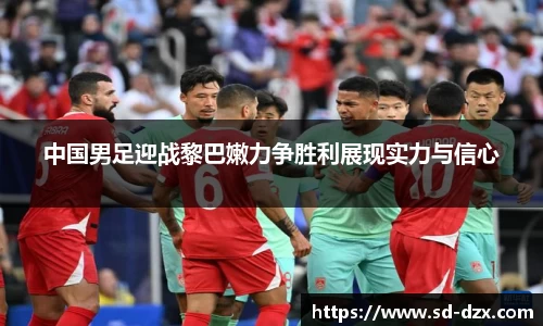 中国男足迎战黎巴嫩力争胜利展现实力与信心