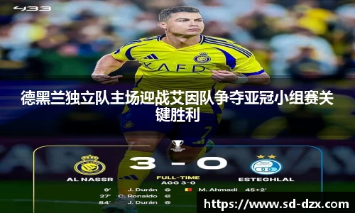 德黑兰独立队主场迎战艾因队争夺亚冠小组赛关键胜利