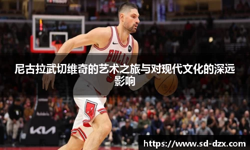 尼古拉武切维奇的艺术之旅与对现代文化的深远影响